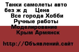 Танки,самолеты,авто, (без ж/д) › Цена ­ 25 000 - Все города Хобби. Ручные работы » Моделирование   . Крым,Армянск